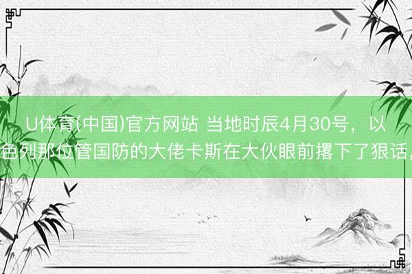 U体育(中国)官方网站 当地时辰4月30号，以色列那位管国防的大佬卡斯在大伙眼前撂下了狠话，