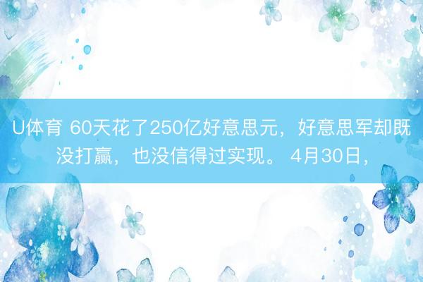 U体育 60天花了250亿好意思元，好意思军却既没打赢，也没信得过实现。 4月30日，