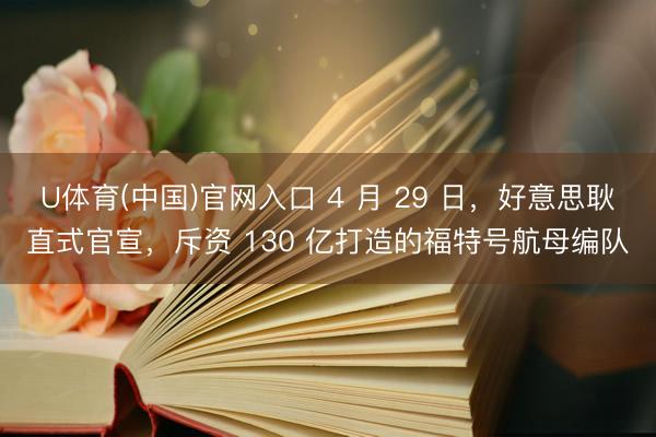 U体育(中国)官网入口 4 月 29 日，好意思耿直式官宣，斥资 130 亿打造的福特号航母编队