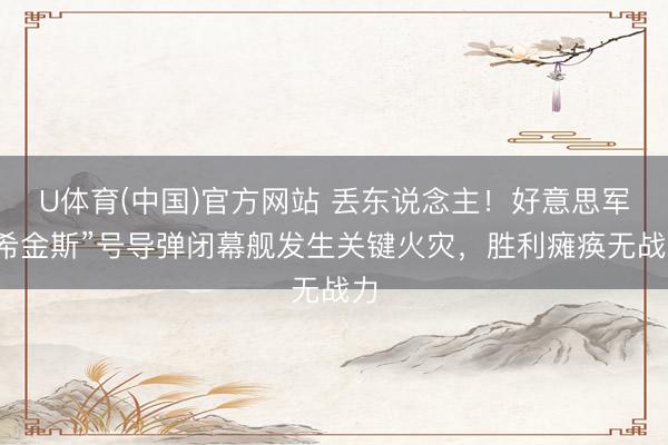 U体育(中国)官方网站 丢东说念主！好意思军“希金斯”号导弹闭幕舰发生关键火灾，胜利瘫痪无战力