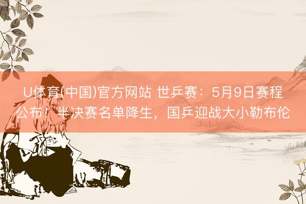 U体育(中国)官方网站 世乒赛:5月9日赛程公布!半决赛名单降生,国乒迎战大小勒布伦
