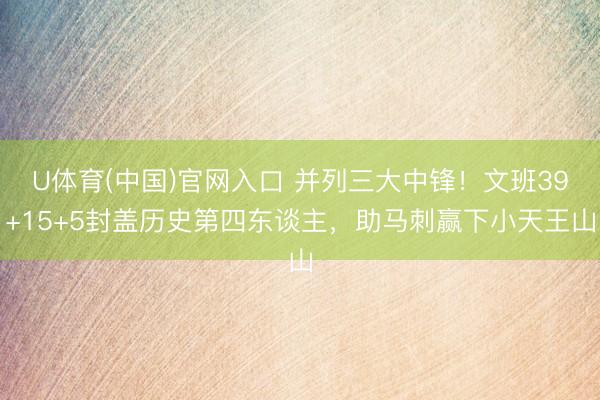 U体育(中国)官网入口 并列三大中锋！文班39+15+5封盖历史第四东谈主，助马刺赢下小天王山
