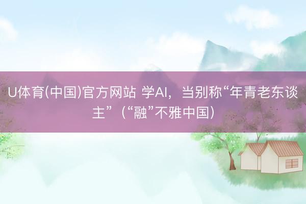 U体育(中国)官方网站 学AI，当别称“年青老东谈主”（“融”不雅中国）
