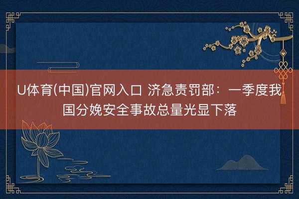 U体育(中国)官网入口 济急责罚部：一季度我国分娩安全事故总量光显下落