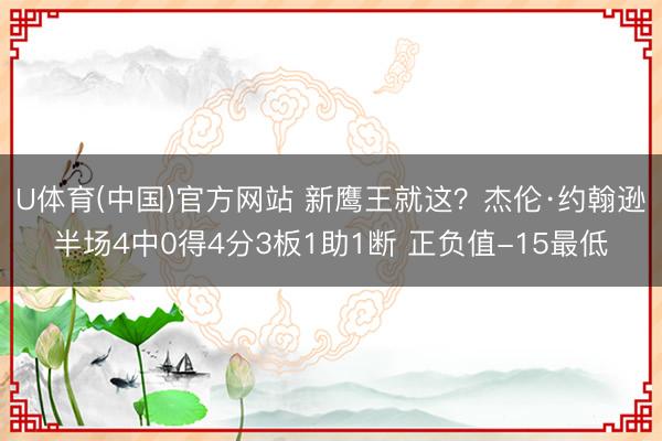 U体育(中国)官方网站 新鹰王就这?杰伦·约翰逊半场4中0得4分3板1助1断 正负值-15最低