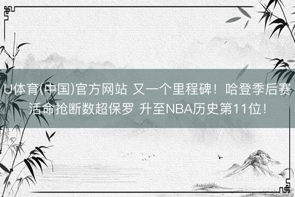U体育(中国)官方网站 又一个里程碑!哈登季后赛活命抢断数超保罗 升至NBA历史第11位!