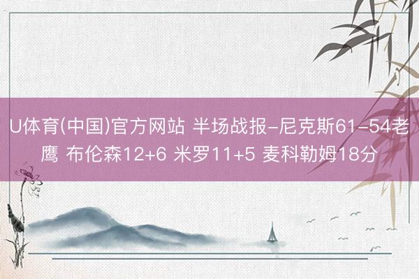 U体育(中国)官方网站 半场战报-尼克斯61-54老鹰 布伦森12+6 米罗11+5 麦科勒姆18分