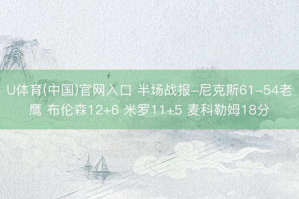 U体育(中国)官网入口 半场战报-尼克斯61-54老鹰 布伦森12+6 米罗11+5 麦科勒姆18分