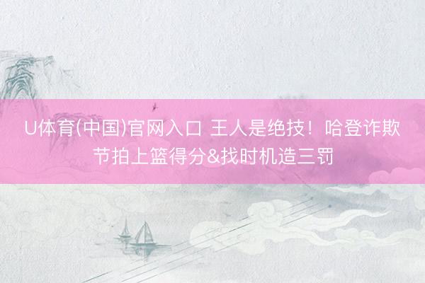 U体育(中国)官网入口 王人是绝技！哈登诈欺节拍上篮得分&找时机造三罚