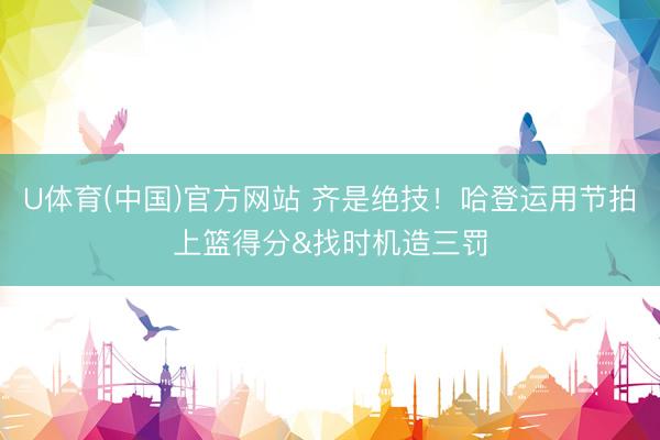 U体育(中国)官方网站 齐是绝技！哈登运用节拍上篮得分&找时机造三罚