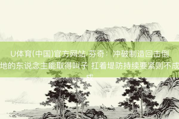 U体育(中国)官方网站 芬奇：冲破制造回击倒地的东说念主能取得叫子 扛着堤防持续要紧则不成