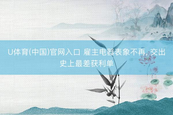 U体育(中国)官网入口 雇主电器表象不再, 交出史上最差获利单
