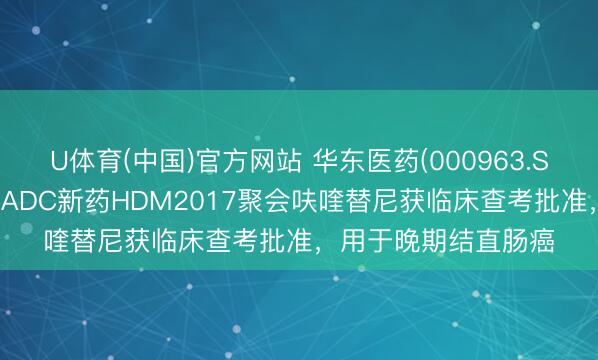 U体育(中国)官方网站 华东医药(000963.SZ):全资子公司1类ADC新药HDM2017聚会呋喹替尼获临床查考批准,用于晚期结直肠癌