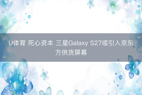 U体育 死心资本 三星Galaxy S27或引入京东方供货屏幕