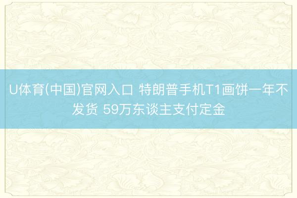 U体育(中国)官网入口 特朗普手机T1画饼一年不发货 59万东谈主支付定金