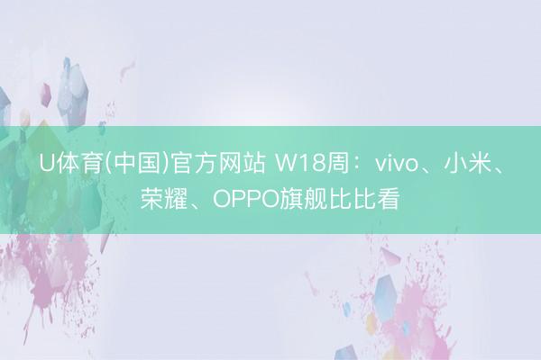U体育(中国)官方网站 W18周：vivo、小米、荣耀、OPPO旗舰比比看