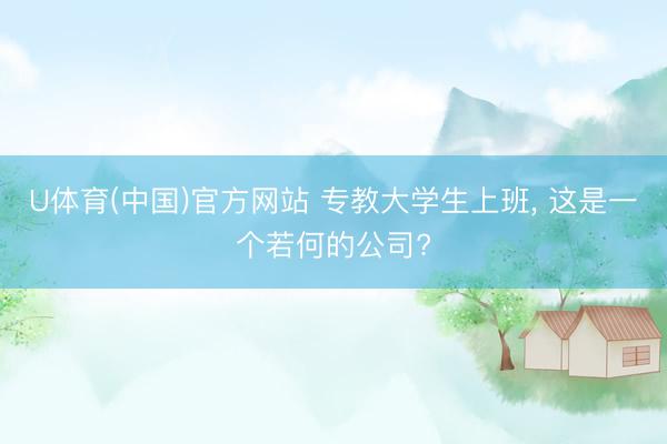 U体育(中国)官方网站 专教大学生上班, 这是一个若何的公司?