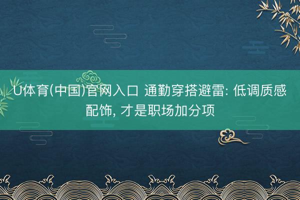 U体育(中国)官网入口 通勤穿搭避雷: 低调质感配饰, 才是职场加分项