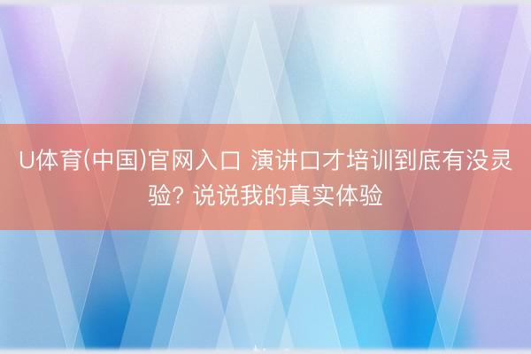 U体育(中国)官网入口 演讲口才培训到底有没灵验? 说说我的真实体验