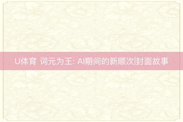 U体育 词元为王: AI期间的新顺次|封面故事