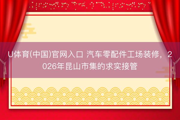 U体育(中国)官网入口 汽车零配件工场装修,2026年昆山市集的求实接管