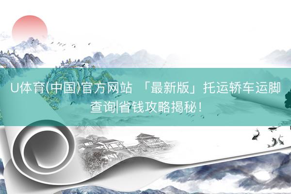 U体育(中国)官方网站 「最新版」托运轿车运脚查询|省钱攻略揭秘！