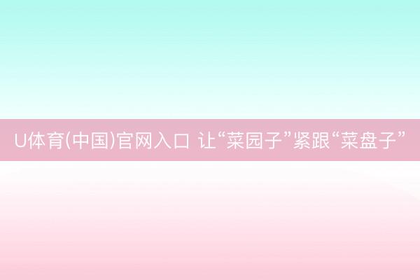 U体育(中国)官网入口 让“菜园子”紧跟“菜盘子”