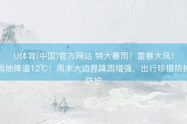 U体育(中国)官方网站 特大暴雨!雷暴大风!局地降温12℃!周末大边界降雨增强,出行珍摄防护