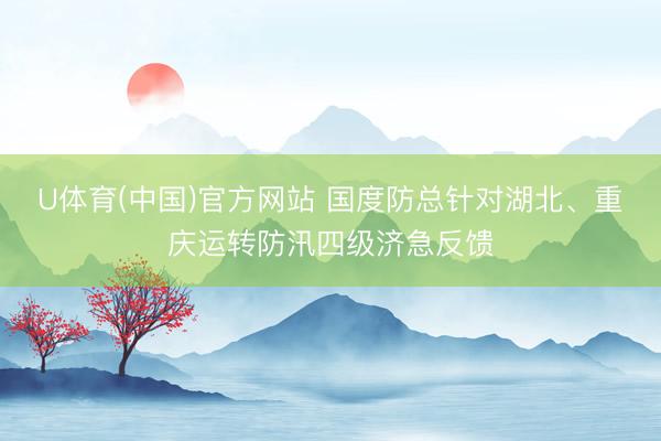 U体育(中国)官方网站 国度防总针对湖北、重庆运转防汛四级济急反馈