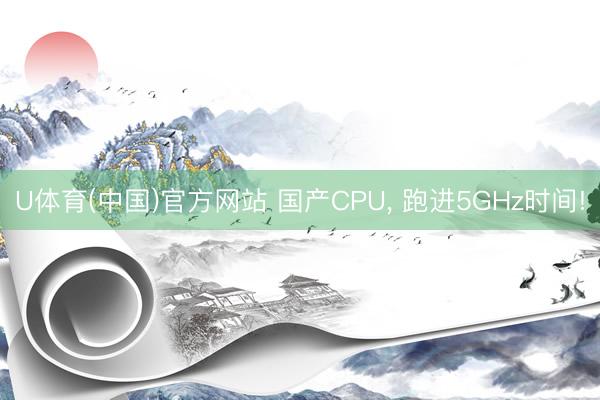 U体育(中国)官方网站 国产CPU， 跑进5GHz时间!