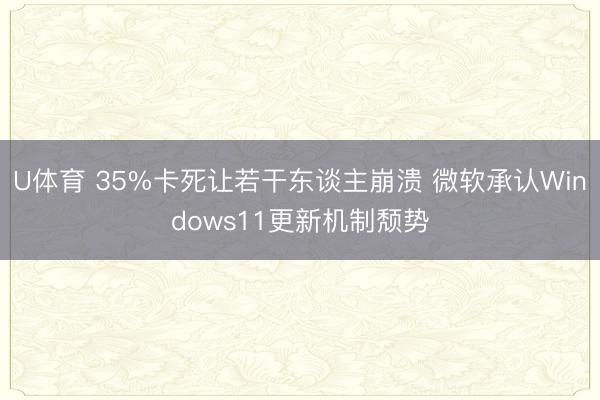 U体育 35%卡死让若干东谈主崩溃 微软承认Windows11更新机制颓势