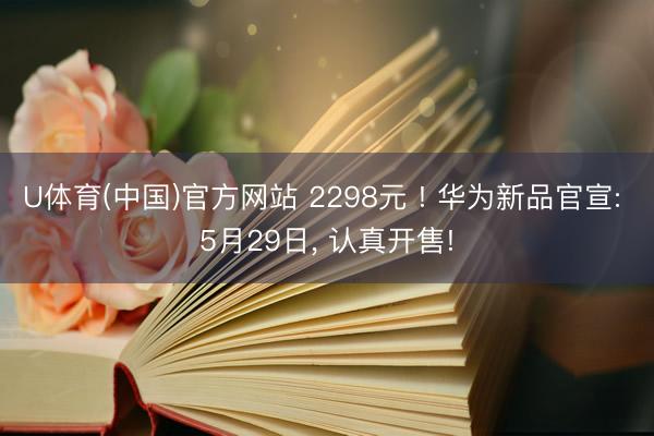 U体育(中国)官方网站 2298元 ! 华为新品官宣: 5月29日， 认真开售!