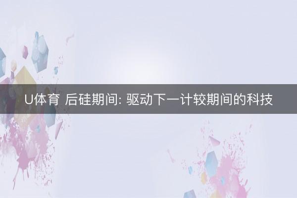 U体育 后硅期间: 驱动下一计较期间的科技