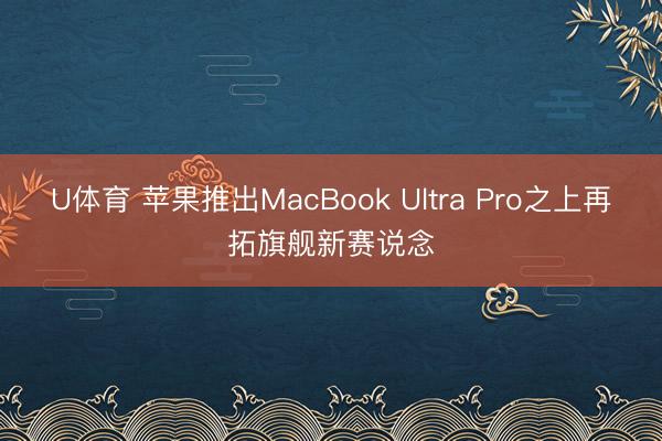 U体育 苹果推出MacBook Ultra Pro之上再拓旗舰新赛说念