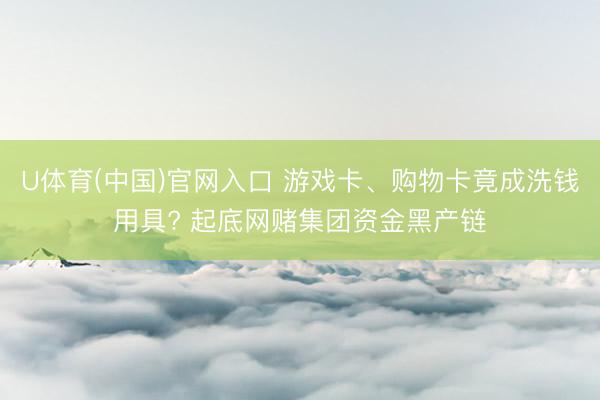U体育(中国)官网入口 游戏卡、购物卡竟成洗钱用具? 起底网赌集团资金黑产链