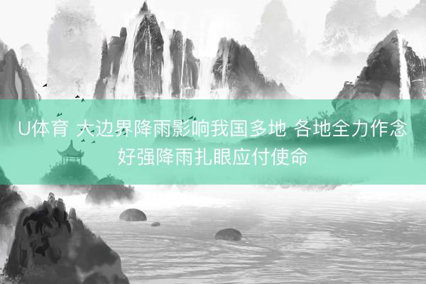 U体育 大边界降雨影响我国多地 各地全力作念好强降雨扎眼应付使命