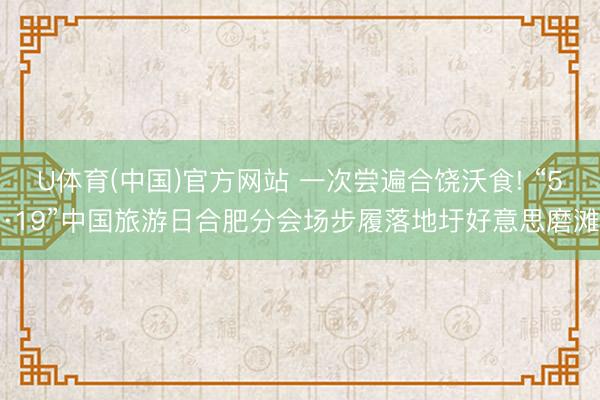 U体育(中国)官方网站 一次尝遍合饶沃食! “5·19”中国旅游日合肥分会场步履落地圩好意思磨滩