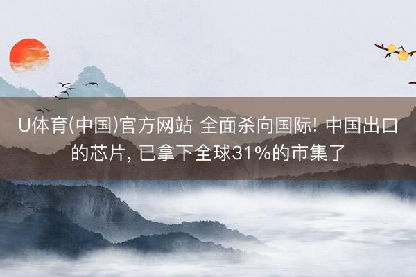 U体育(中国)官方网站 全面杀向国际! 中国出口的芯片， 已拿下全球31%的市集了