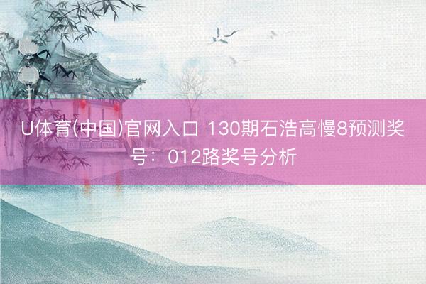 U体育(中国)官网入口 130期石浩高慢8预测奖号：012路奖号分析