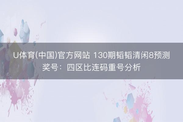 U体育(中国)官方网站 130期韬韬清闲8预测奖号：四区比连码重号分析