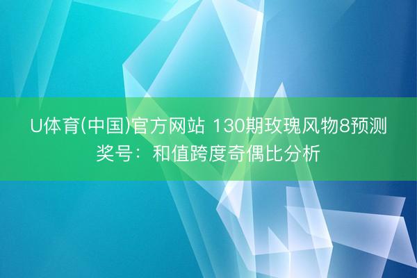 U体育(中国)官方网站 130期玫瑰风物8预测奖号：和值跨度奇偶比分析