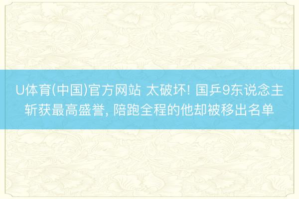 U体育(中国)官方网站 太破坏! 国乒9东说念主斩获最高盛誉， 陪跑全程的他却被移出名单