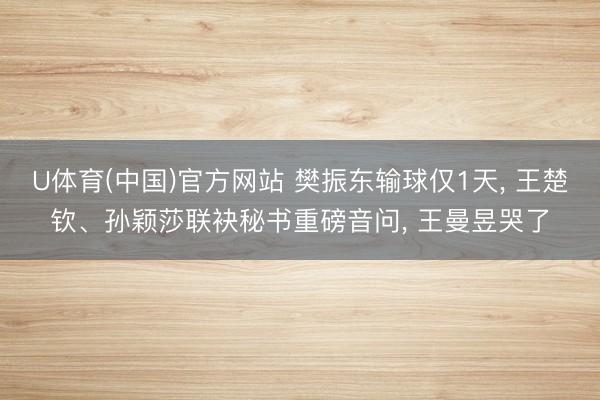 U体育(中国)官方网站 樊振东输球仅1天， 王楚钦、孙颖莎联袂秘书重磅音问， 王曼昱哭了