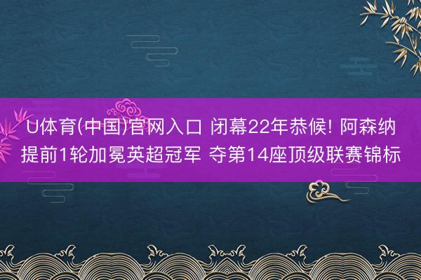 U体育(中国)官网入口 闭幕22年恭候! 阿森纳提前1轮加冕英超冠军 夺第14座顶级联赛锦标
