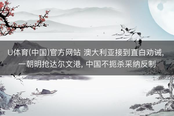 U体育(中国)官方网站 澳大利亚接到直白劝诫， 一朝明抢达尔文港， 中国不扼杀采纳反制