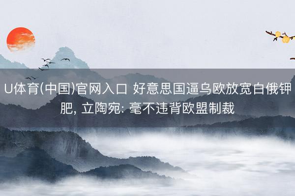 U体育(中国)官网入口 好意思国逼乌欧放宽白俄钾肥， 立陶宛: 毫不违背欧盟制裁