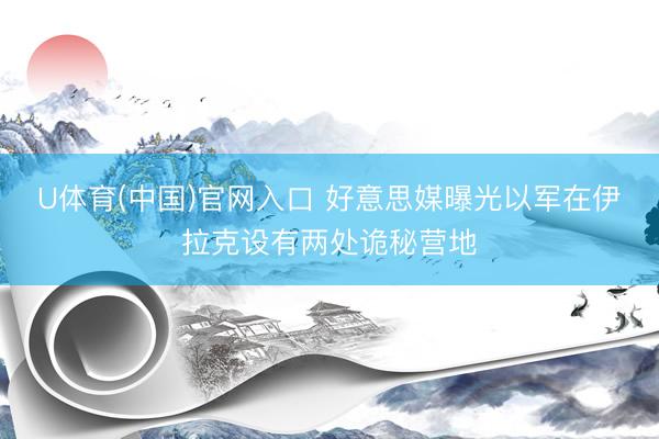 U体育(中国)官网入口 好意思媒曝光以军在伊拉克设有两处诡秘营地