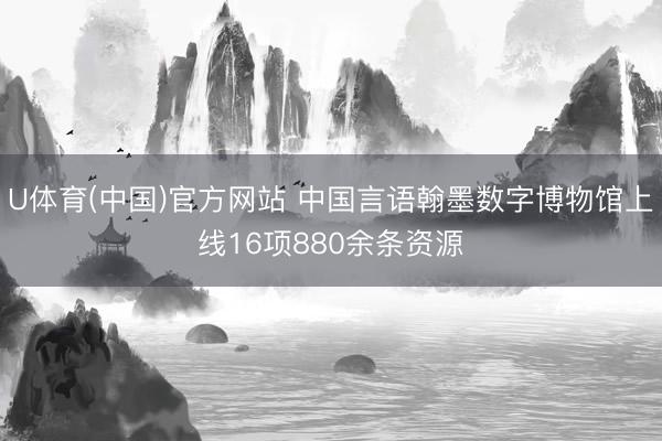 U体育(中国)官方网站 中国言语翰墨数字博物馆上线16项880余条资源