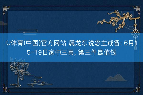 U体育(中国)官方网站 属龙东说念主戒备: 6月15-19日家中三喜, 第三件最值钱
