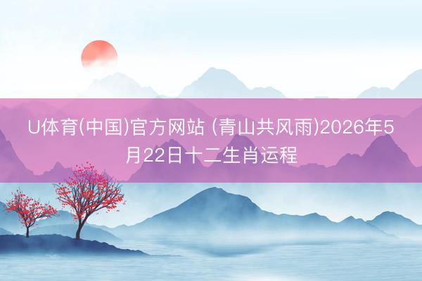 U体育(中国)官方网站 (青山共风雨)2026年5月22日十二生肖运程